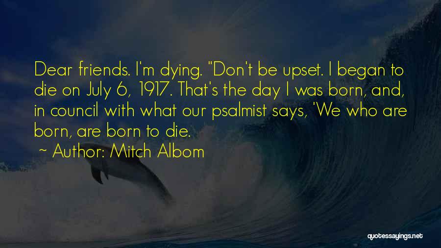 Mitch Albom Quotes: Dear Friends. I'm Dying. Don't Be Upset. I Began To Die On July 6, 1917. That's The Day I Was