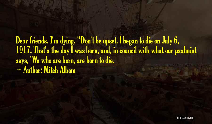 Mitch Albom Quotes: Dear Friends. I'm Dying. Don't Be Upset. I Began To Die On July 6, 1917. That's The Day I Was