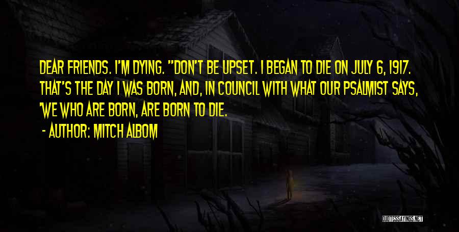 Mitch Albom Quotes: Dear Friends. I'm Dying. Don't Be Upset. I Began To Die On July 6, 1917. That's The Day I Was