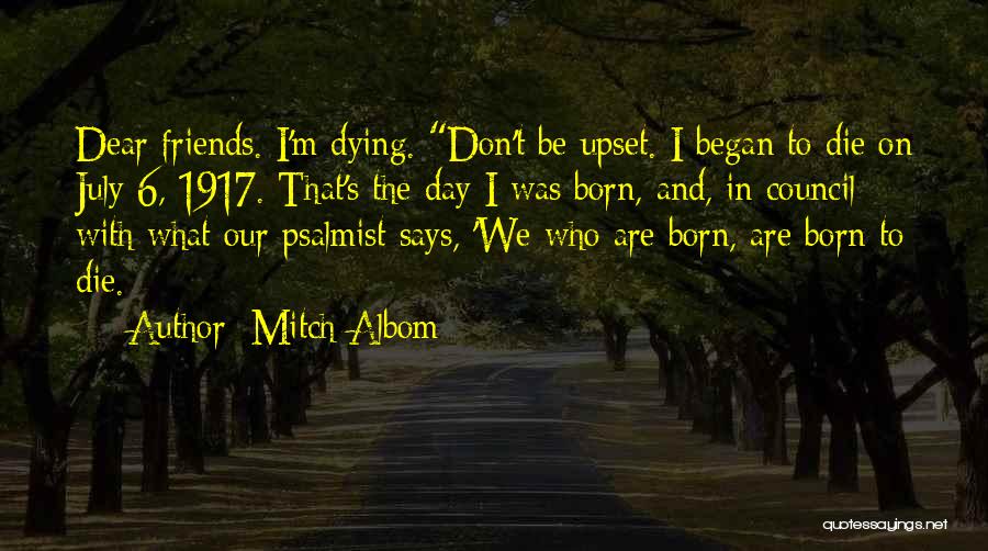 Mitch Albom Quotes: Dear Friends. I'm Dying. Don't Be Upset. I Began To Die On July 6, 1917. That's The Day I Was