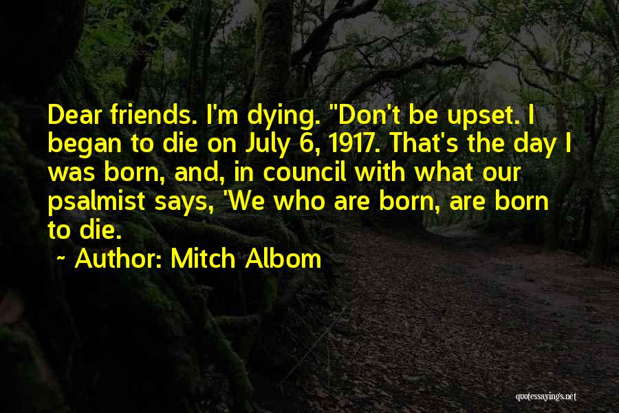 Mitch Albom Quotes: Dear Friends. I'm Dying. Don't Be Upset. I Began To Die On July 6, 1917. That's The Day I Was