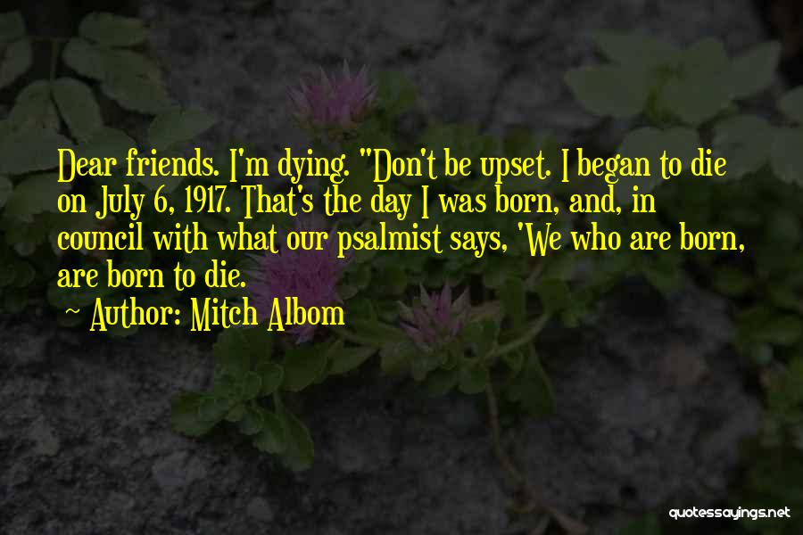 Mitch Albom Quotes: Dear Friends. I'm Dying. Don't Be Upset. I Began To Die On July 6, 1917. That's The Day I Was