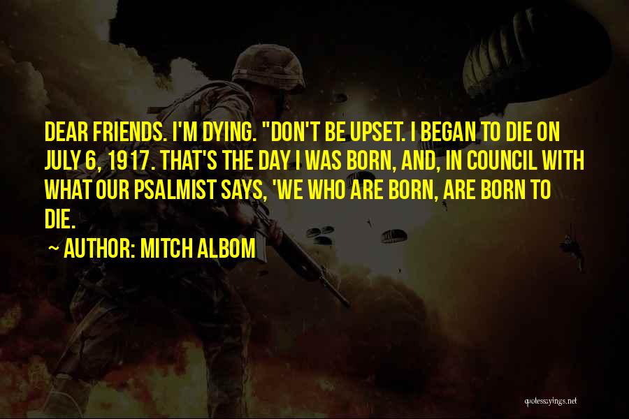 Mitch Albom Quotes: Dear Friends. I'm Dying. Don't Be Upset. I Began To Die On July 6, 1917. That's The Day I Was