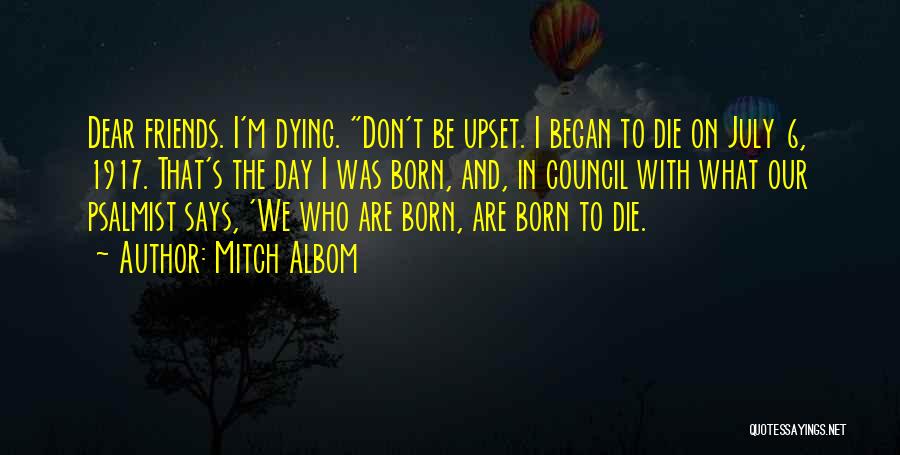 Mitch Albom Quotes: Dear Friends. I'm Dying. Don't Be Upset. I Began To Die On July 6, 1917. That's The Day I Was