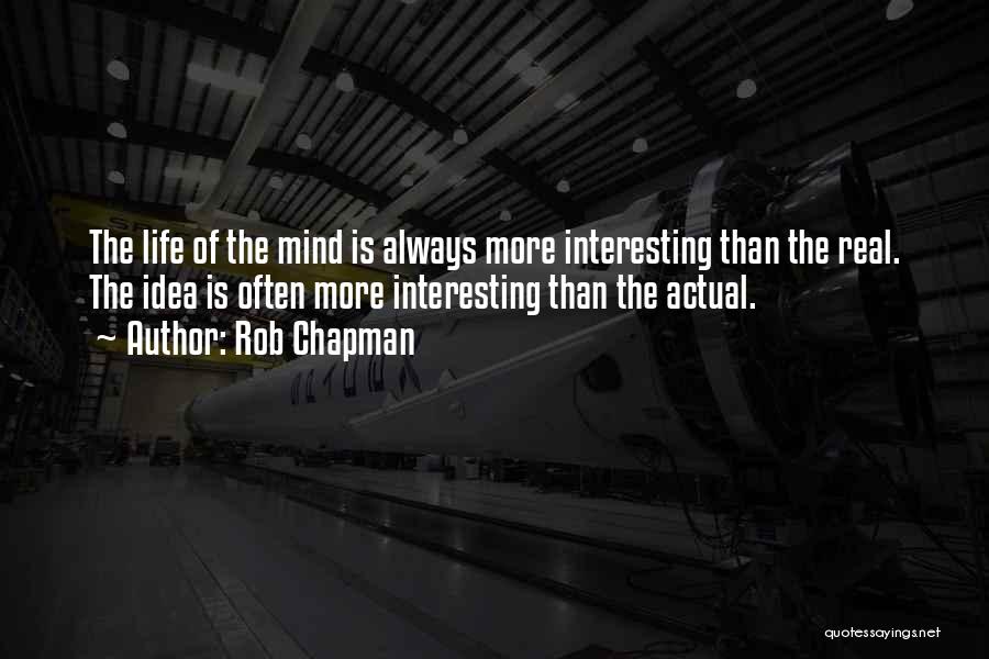 Rob Chapman Quotes: The Life Of The Mind Is Always More Interesting Than The Real. The Idea Is Often More Interesting Than The