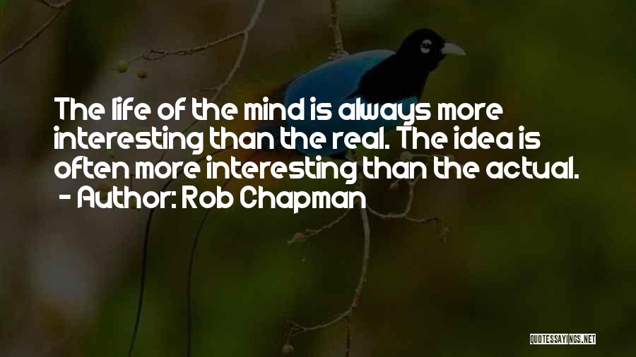 Rob Chapman Quotes: The Life Of The Mind Is Always More Interesting Than The Real. The Idea Is Often More Interesting Than The