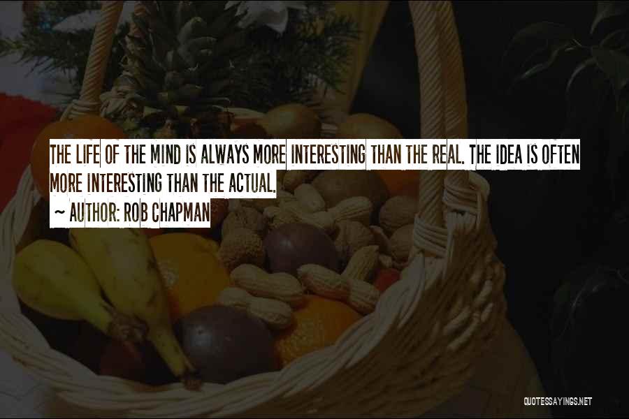 Rob Chapman Quotes: The Life Of The Mind Is Always More Interesting Than The Real. The Idea Is Often More Interesting Than The