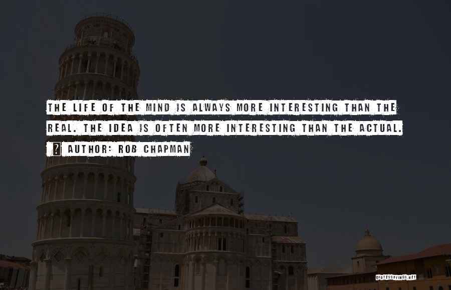 Rob Chapman Quotes: The Life Of The Mind Is Always More Interesting Than The Real. The Idea Is Often More Interesting Than The