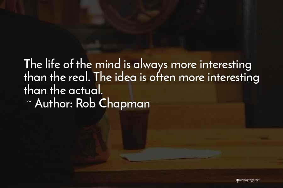 Rob Chapman Quotes: The Life Of The Mind Is Always More Interesting Than The Real. The Idea Is Often More Interesting Than The