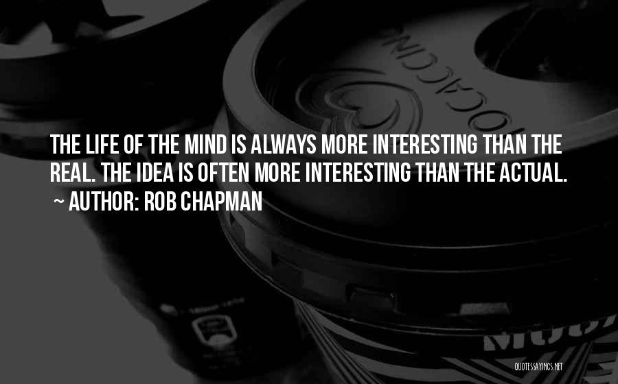 Rob Chapman Quotes: The Life Of The Mind Is Always More Interesting Than The Real. The Idea Is Often More Interesting Than The