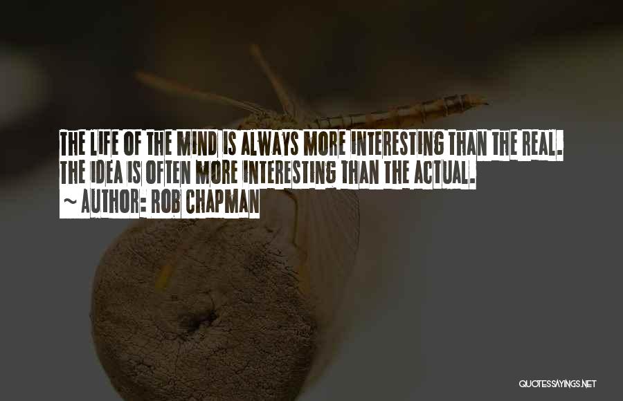 Rob Chapman Quotes: The Life Of The Mind Is Always More Interesting Than The Real. The Idea Is Often More Interesting Than The