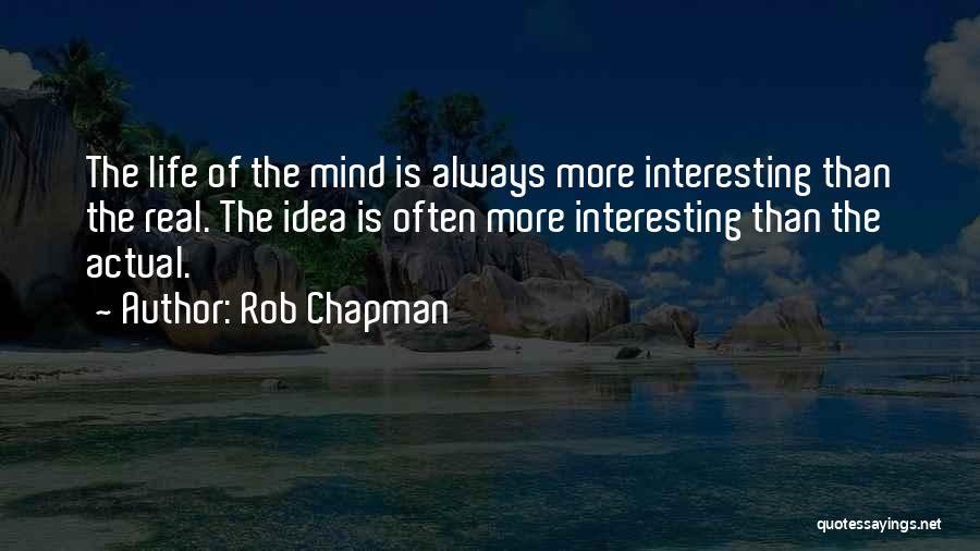 Rob Chapman Quotes: The Life Of The Mind Is Always More Interesting Than The Real. The Idea Is Often More Interesting Than The