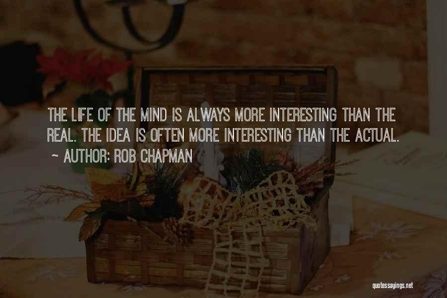 Rob Chapman Quotes: The Life Of The Mind Is Always More Interesting Than The Real. The Idea Is Often More Interesting Than The