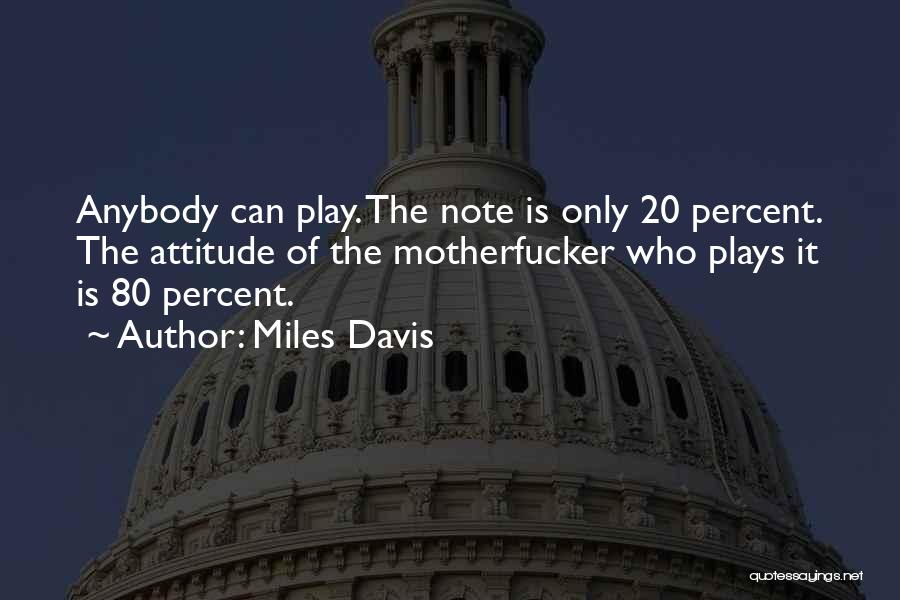 Miles Davis Quotes: Anybody Can Play. The Note Is Only 20 Percent. The Attitude Of The Motherfucker Who Plays It Is 80 Percent.