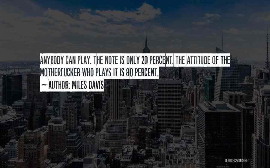 Miles Davis Quotes: Anybody Can Play. The Note Is Only 20 Percent. The Attitude Of The Motherfucker Who Plays It Is 80 Percent.