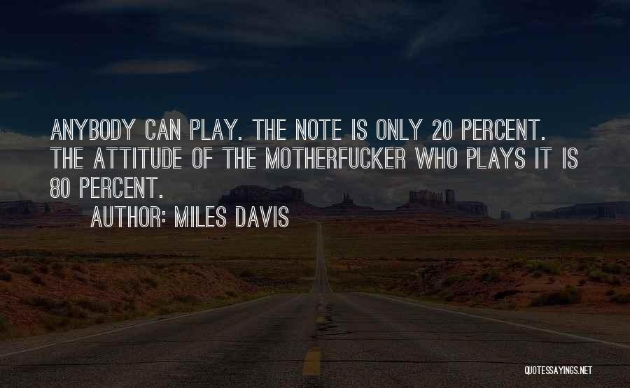 Miles Davis Quotes: Anybody Can Play. The Note Is Only 20 Percent. The Attitude Of The Motherfucker Who Plays It Is 80 Percent.