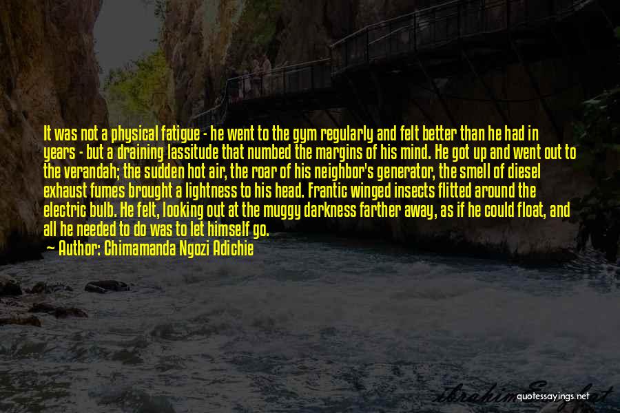 Chimamanda Ngozi Adichie Quotes: It Was Not A Physical Fatigue - He Went To The Gym Regularly And Felt Better Than He Had In