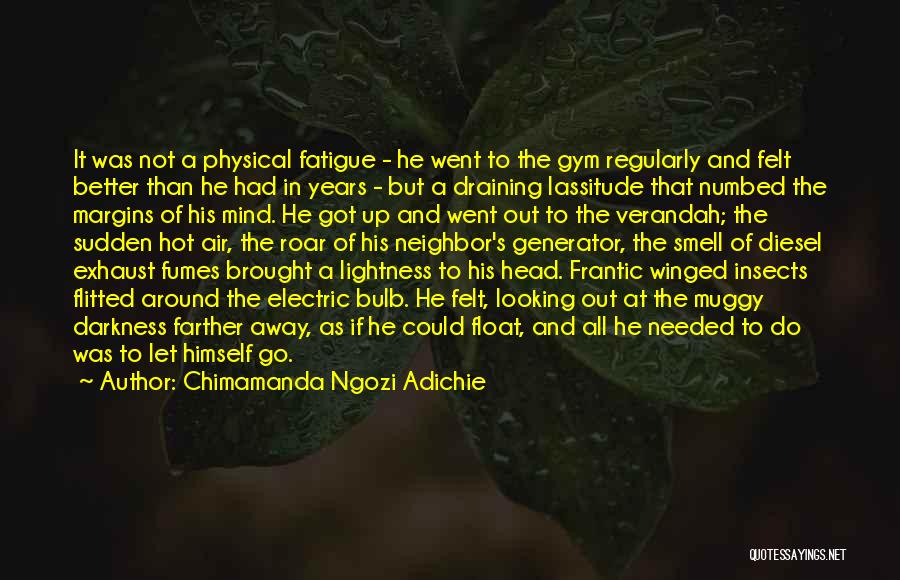 Chimamanda Ngozi Adichie Quotes: It Was Not A Physical Fatigue - He Went To The Gym Regularly And Felt Better Than He Had In