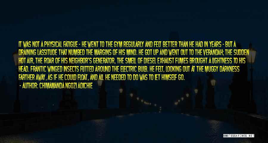 Chimamanda Ngozi Adichie Quotes: It Was Not A Physical Fatigue - He Went To The Gym Regularly And Felt Better Than He Had In