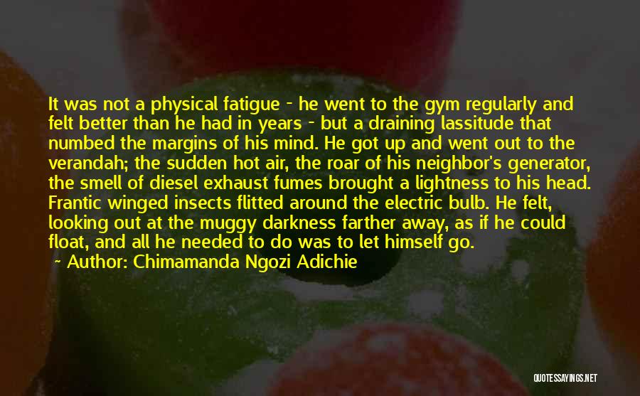 Chimamanda Ngozi Adichie Quotes: It Was Not A Physical Fatigue - He Went To The Gym Regularly And Felt Better Than He Had In