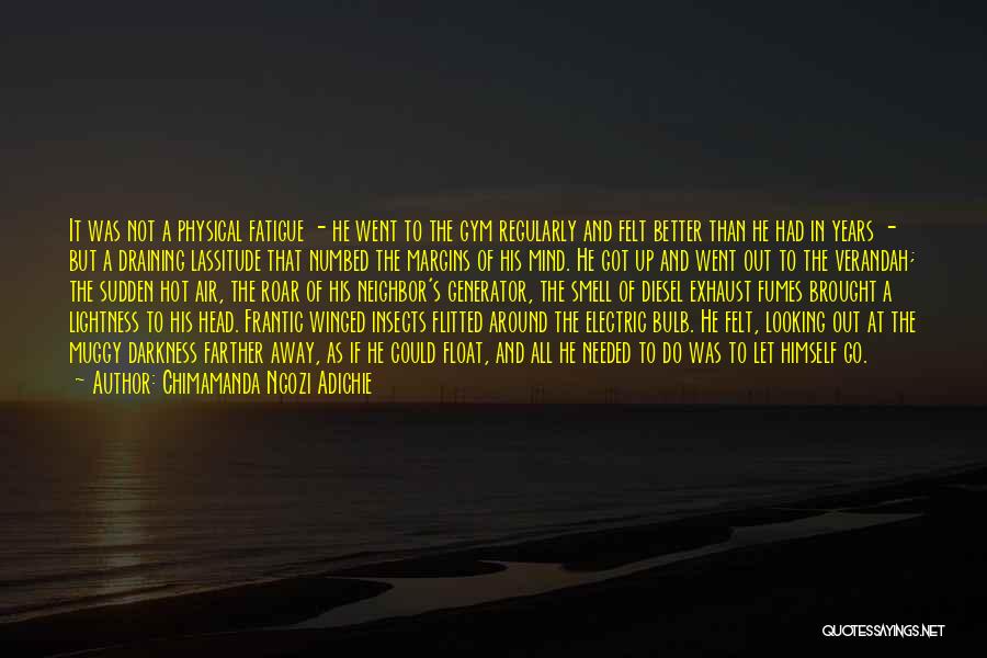 Chimamanda Ngozi Adichie Quotes: It Was Not A Physical Fatigue - He Went To The Gym Regularly And Felt Better Than He Had In