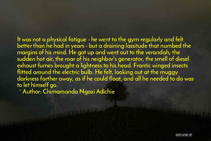 Chimamanda Ngozi Adichie Quotes: It Was Not A Physical Fatigue - He Went To The Gym Regularly And Felt Better Than He Had In