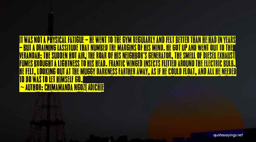 Chimamanda Ngozi Adichie Quotes: It Was Not A Physical Fatigue - He Went To The Gym Regularly And Felt Better Than He Had In