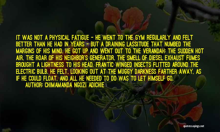 Chimamanda Ngozi Adichie Quotes: It Was Not A Physical Fatigue - He Went To The Gym Regularly And Felt Better Than He Had In