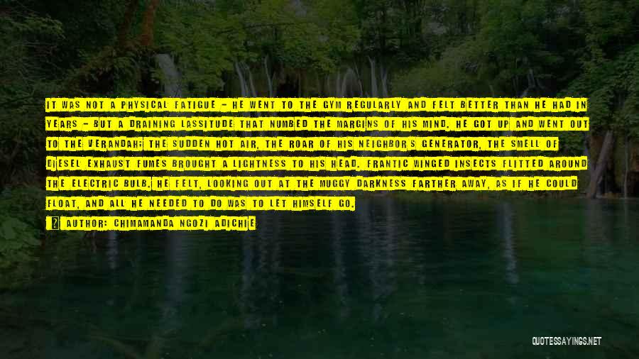 Chimamanda Ngozi Adichie Quotes: It Was Not A Physical Fatigue - He Went To The Gym Regularly And Felt Better Than He Had In