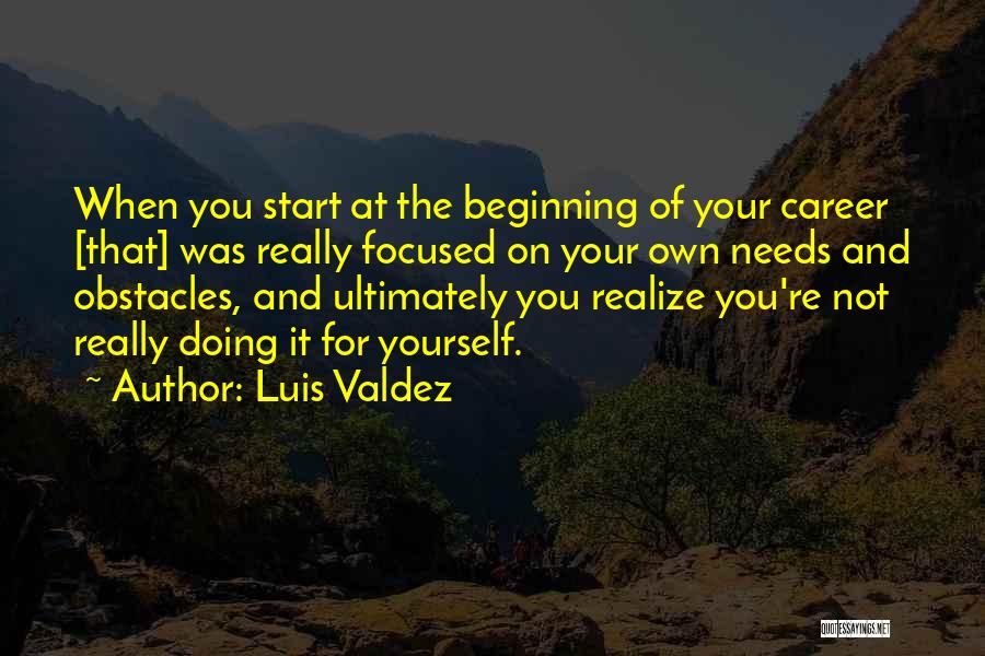Luis Valdez Quotes: When You Start At The Beginning Of Your Career [that] Was Really Focused On Your Own Needs And Obstacles, And