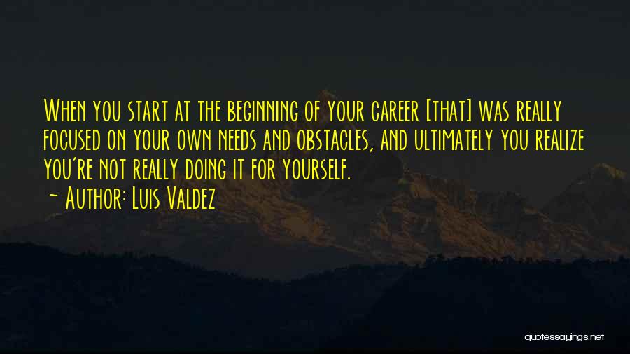 Luis Valdez Quotes: When You Start At The Beginning Of Your Career [that] Was Really Focused On Your Own Needs And Obstacles, And