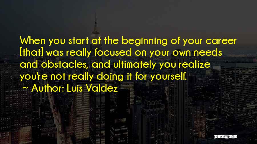 Luis Valdez Quotes: When You Start At The Beginning Of Your Career [that] Was Really Focused On Your Own Needs And Obstacles, And