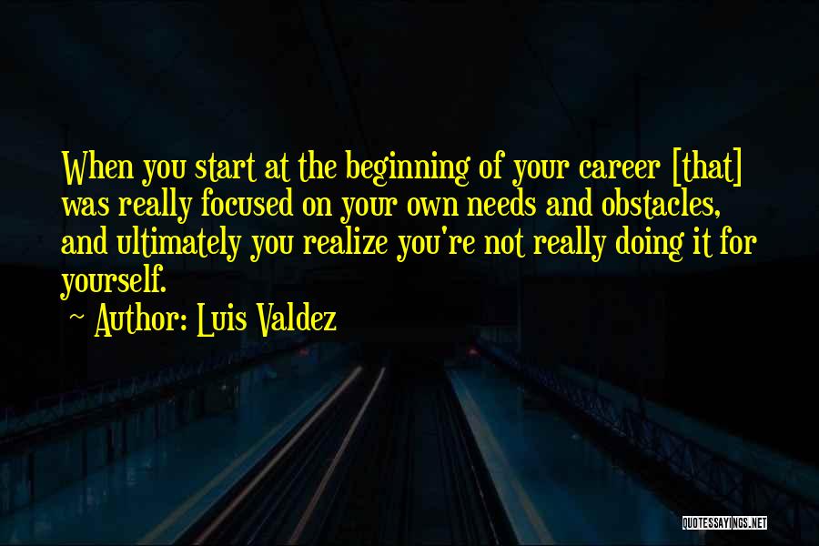 Luis Valdez Quotes: When You Start At The Beginning Of Your Career [that] Was Really Focused On Your Own Needs And Obstacles, And
