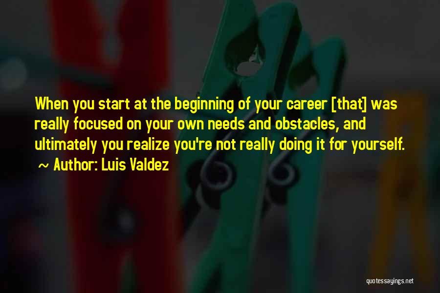 Luis Valdez Quotes: When You Start At The Beginning Of Your Career [that] Was Really Focused On Your Own Needs And Obstacles, And