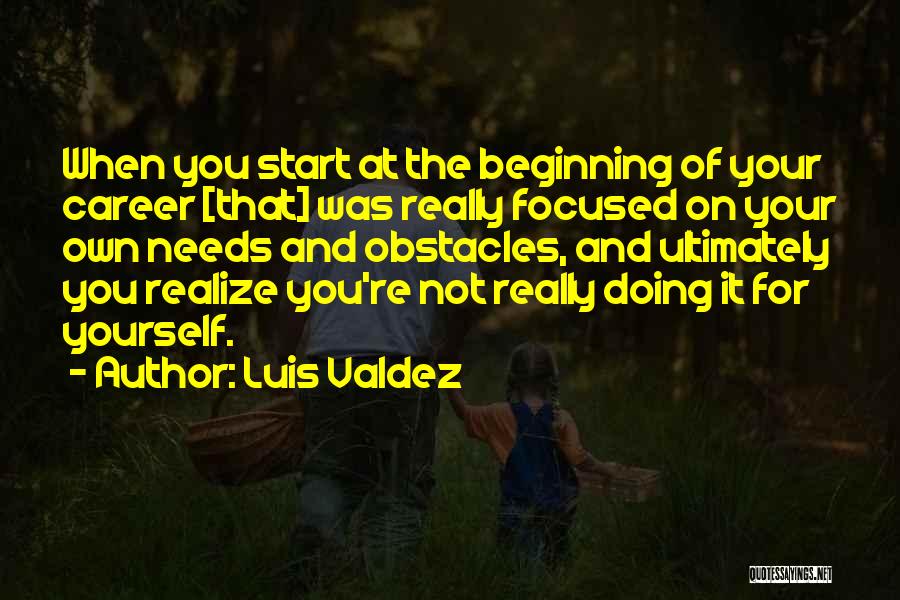 Luis Valdez Quotes: When You Start At The Beginning Of Your Career [that] Was Really Focused On Your Own Needs And Obstacles, And