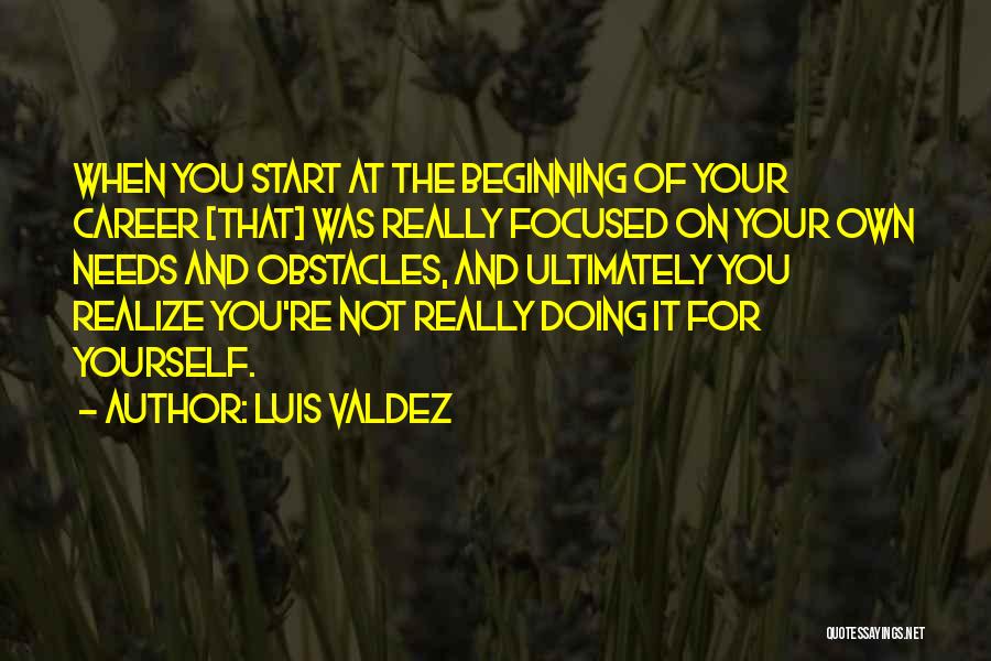 Luis Valdez Quotes: When You Start At The Beginning Of Your Career [that] Was Really Focused On Your Own Needs And Obstacles, And