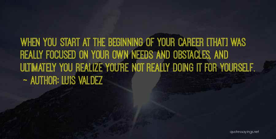 Luis Valdez Quotes: When You Start At The Beginning Of Your Career [that] Was Really Focused On Your Own Needs And Obstacles, And