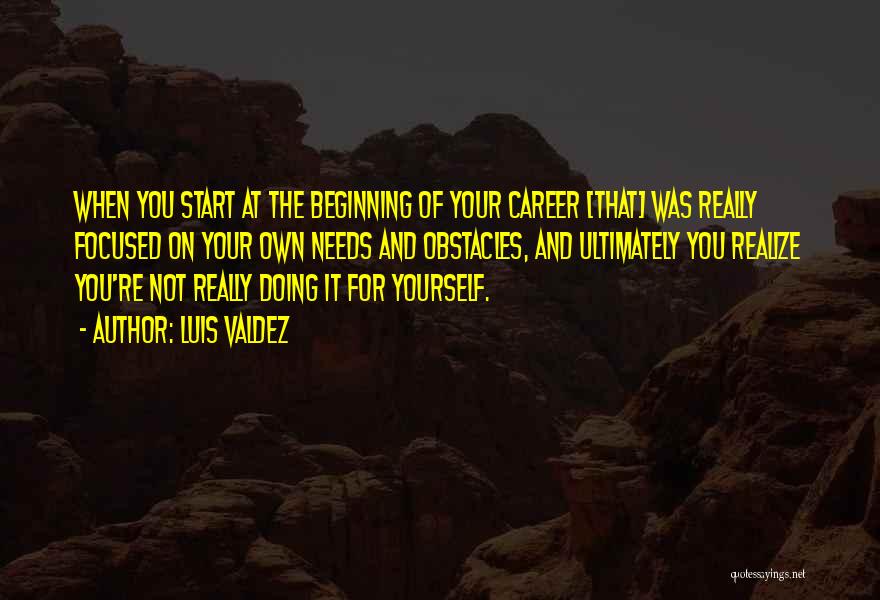 Luis Valdez Quotes: When You Start At The Beginning Of Your Career [that] Was Really Focused On Your Own Needs And Obstacles, And