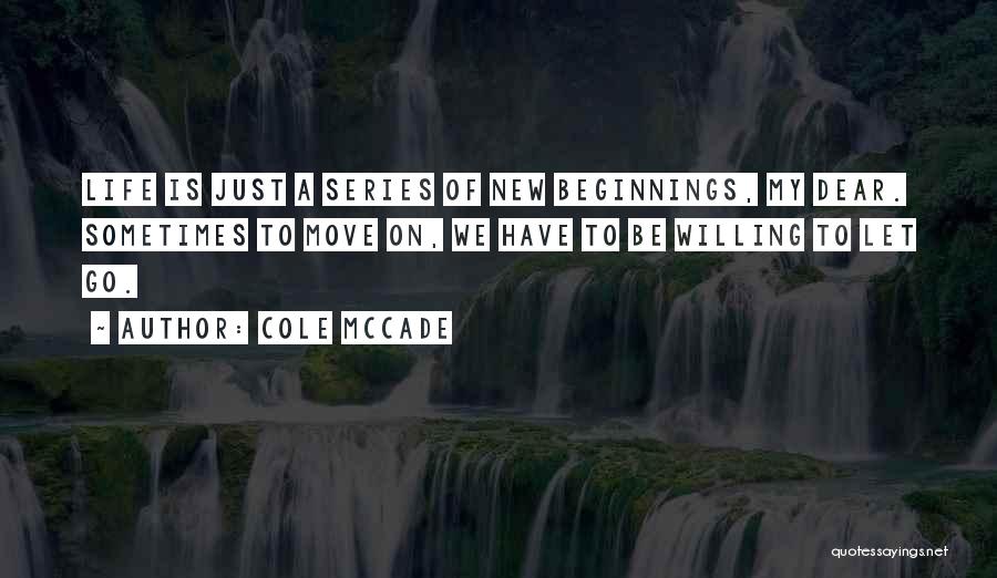 Cole McCade Quotes: Life Is Just A Series Of New Beginnings, My Dear. Sometimes To Move On, We Have To Be Willing To