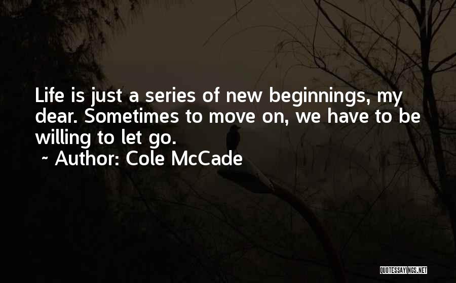 Cole McCade Quotes: Life Is Just A Series Of New Beginnings, My Dear. Sometimes To Move On, We Have To Be Willing To