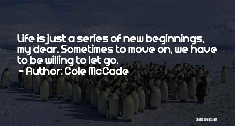Cole McCade Quotes: Life Is Just A Series Of New Beginnings, My Dear. Sometimes To Move On, We Have To Be Willing To