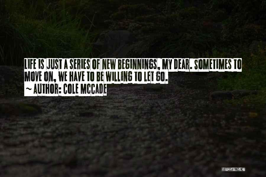 Cole McCade Quotes: Life Is Just A Series Of New Beginnings, My Dear. Sometimes To Move On, We Have To Be Willing To