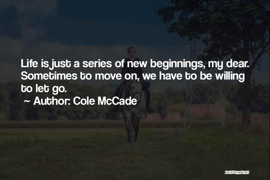 Cole McCade Quotes: Life Is Just A Series Of New Beginnings, My Dear. Sometimes To Move On, We Have To Be Willing To