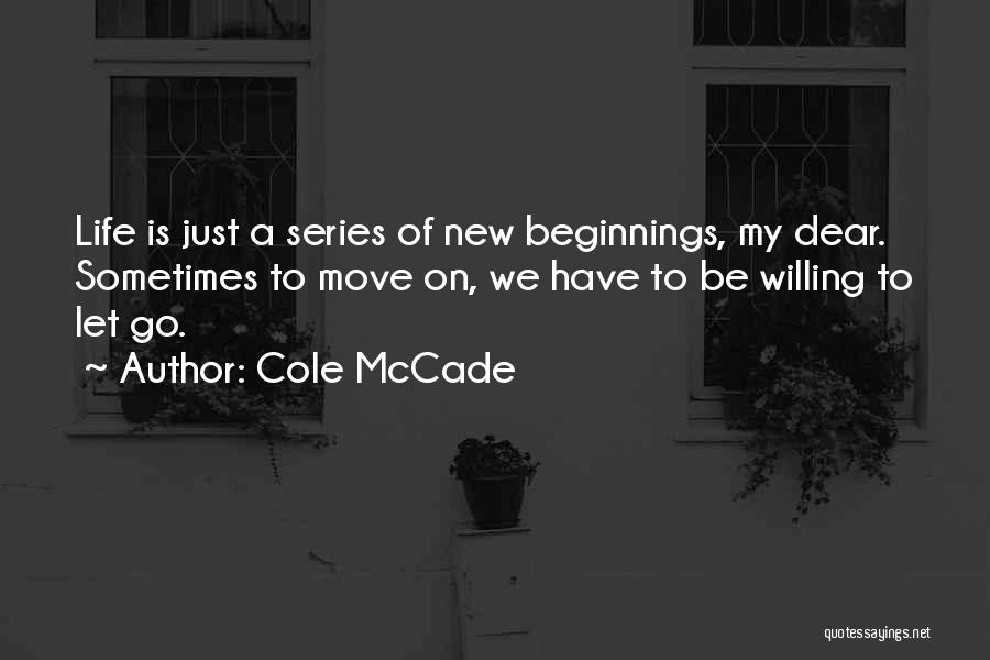 Cole McCade Quotes: Life Is Just A Series Of New Beginnings, My Dear. Sometimes To Move On, We Have To Be Willing To