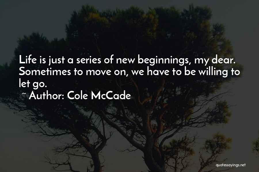 Cole McCade Quotes: Life Is Just A Series Of New Beginnings, My Dear. Sometimes To Move On, We Have To Be Willing To