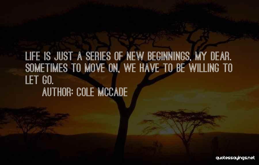 Cole McCade Quotes: Life Is Just A Series Of New Beginnings, My Dear. Sometimes To Move On, We Have To Be Willing To