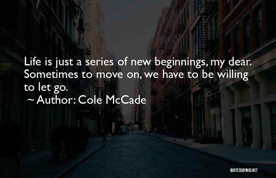 Cole McCade Quotes: Life Is Just A Series Of New Beginnings, My Dear. Sometimes To Move On, We Have To Be Willing To