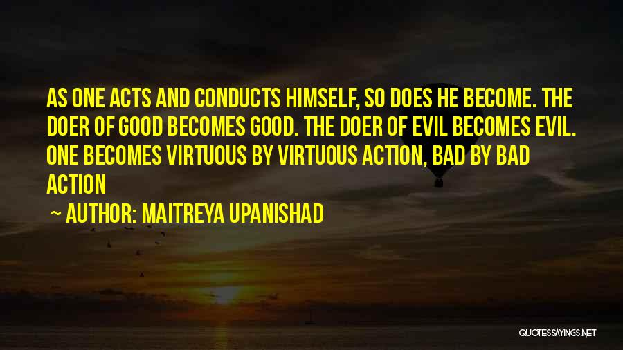 Maitreya Upanishad Quotes: As One Acts And Conducts Himself, So Does He Become. The Doer Of Good Becomes Good. The Doer Of Evil