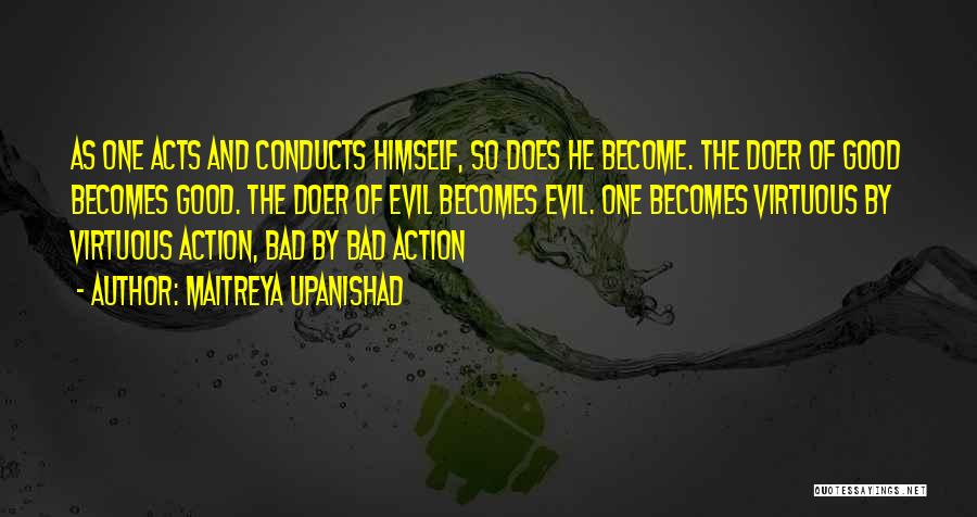 Maitreya Upanishad Quotes: As One Acts And Conducts Himself, So Does He Become. The Doer Of Good Becomes Good. The Doer Of Evil