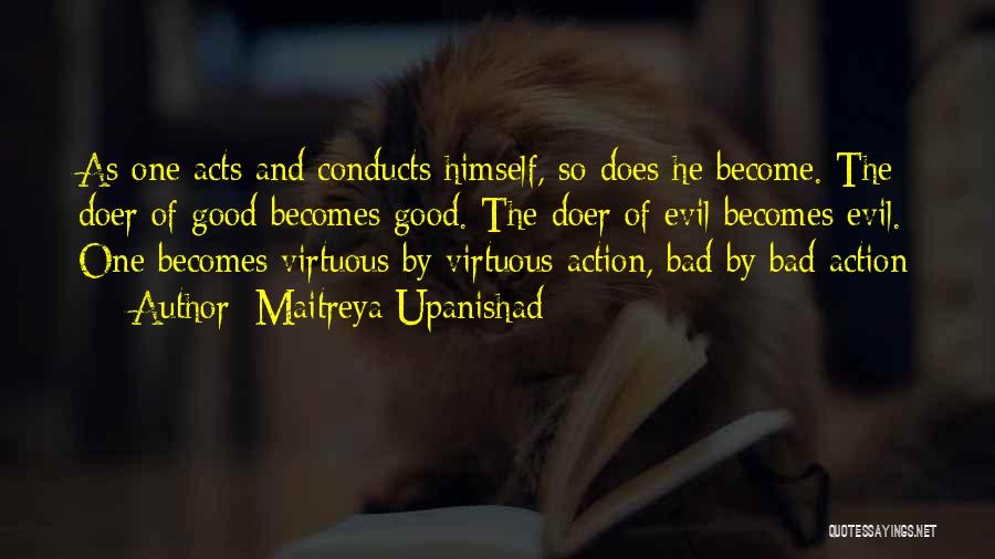 Maitreya Upanishad Quotes: As One Acts And Conducts Himself, So Does He Become. The Doer Of Good Becomes Good. The Doer Of Evil